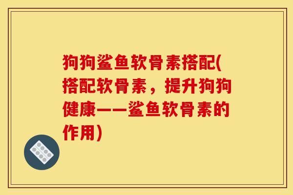 狗狗鲨鱼软骨素搭配(搭配软骨素，提升狗狗健康——鲨鱼软骨素的作用)-第1张图片-关节骑士