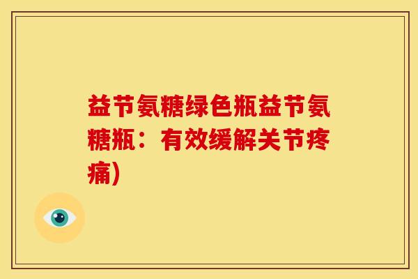 益节氨糖绿色瓶益节氨糖瓶：有效缓解关节疼痛)-第1张图片-关节骑士