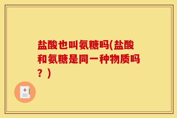 盐酸也叫氨糖吗(盐酸和氨糖是同一种物质吗？)
