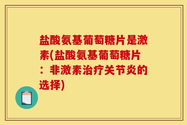盐酸氨基葡萄糖片是激素(盐酸氨基葡萄糖片：非激素治疗关节炎的选择)