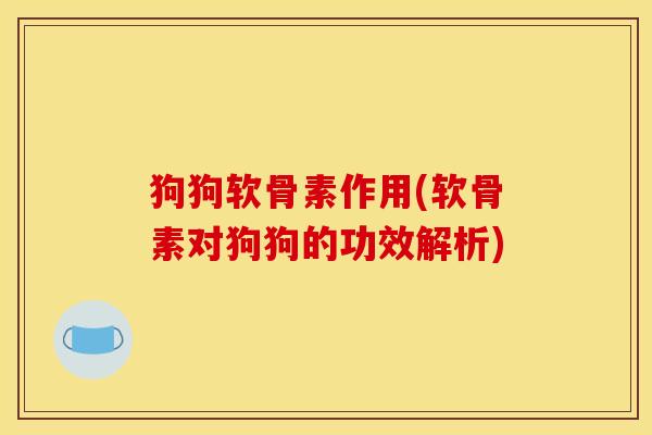 狗狗软骨素作用(软骨素对狗狗的功效解析)