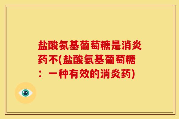 盐酸氨基葡萄糖是消炎药不(盐酸氨基葡萄糖：一种有效的消炎药)