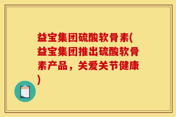 益宝集团硫酸软骨素(益宝集团推出硫酸软骨素产品，关爱关节健康)-第1张图片-关节骑士