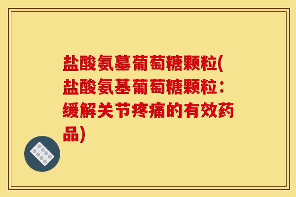 盐酸氨墓葡萄糖颗粒(盐酸氨基葡萄糖颗粒：缓解关节疼痛的有效药品)
