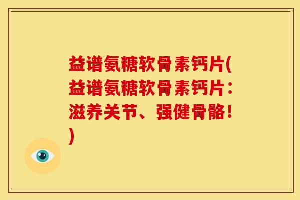 益谱氨糖软骨素钙片(益谱氨糖软骨素钙片：滋养关节、强健骨骼！)