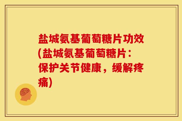 盐城氨基葡萄糖片功效(盐城氨基葡萄糖片：保护关节健康，缓解疼痛)
