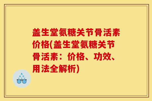 盖生堂氨糖关节骨活素价格(盖生堂氨糖关节骨活素：价格、功效、用法全解析)