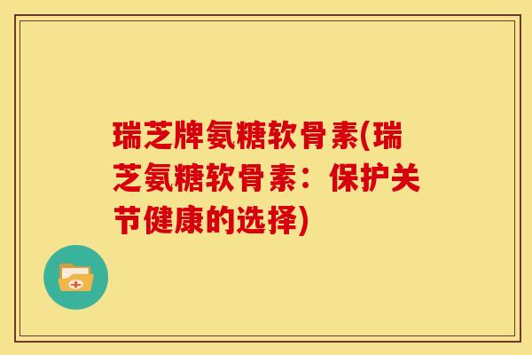 瑞芝牌氨糖软骨素(瑞芝氨糖软骨素：保护关节健康的选择)