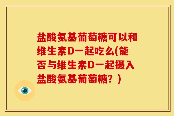 盐酸氨基葡萄糖可以和维生素D一起吃么(能否与维生素D一起摄入盐酸氨基葡萄糖？)