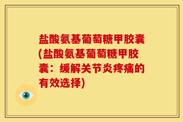 盐酸氨基葡萄糖甲胶囊(盐酸氨基葡萄糖甲胶囊：缓解关节炎疼痛的有效选择)