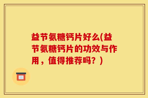 益节氨糖钙片好么(益节氨糖钙片的功效与作用，值得推荐吗？)