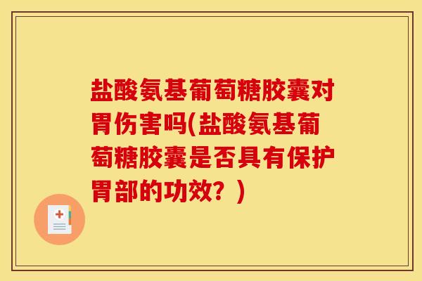 盐酸氨基葡萄糖胶囊对胃伤害吗(盐酸氨基葡萄糖胶囊是否具有保护胃部的功效？)