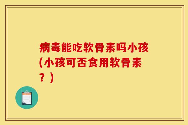 病毒能吃软骨素吗小孩(小孩可否食用软骨素？)