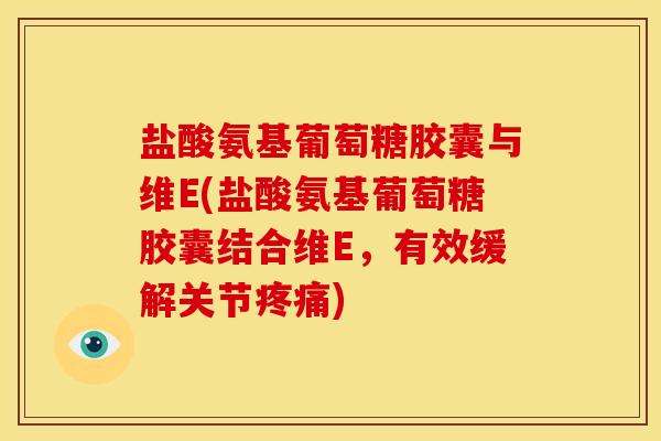 盐酸氨基葡萄糖胶囊与维E(盐酸氨基葡萄糖胶囊结合维E，有效缓解关节疼痛)