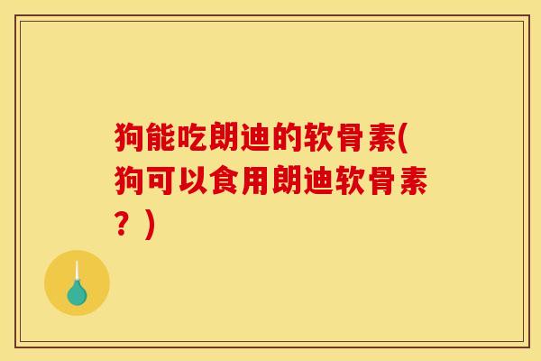 狗能吃朗迪的软骨素(狗可以食用朗迪软骨素？)