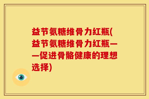 益节氨糖维骨力红瓶(益节氨糖维骨力红瓶——促进骨骼健康的理想选择)