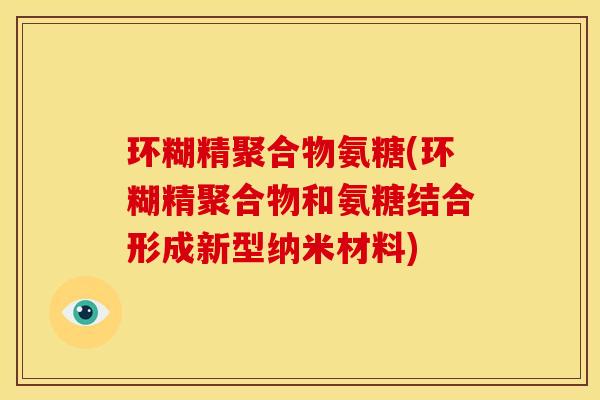 环糊精聚合物氨糖(环糊精聚合物和氨糖结合形成新型纳米材料)