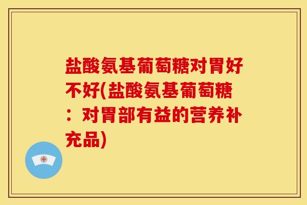 盐酸氨基葡萄糖对胃好不好(盐酸氨基葡萄糖：对胃部有益的营养补充品)