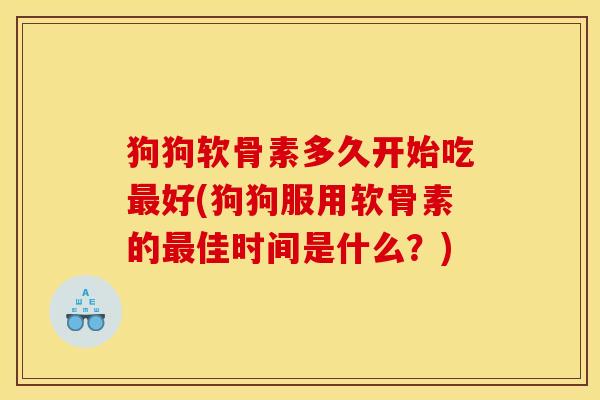 狗狗软骨素多久开始吃最好(狗狗服用软骨素的最佳时间是什么？)