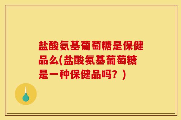 盐酸氨基葡萄糖是保健品么(盐酸氨基葡萄糖是一种保健品吗？)