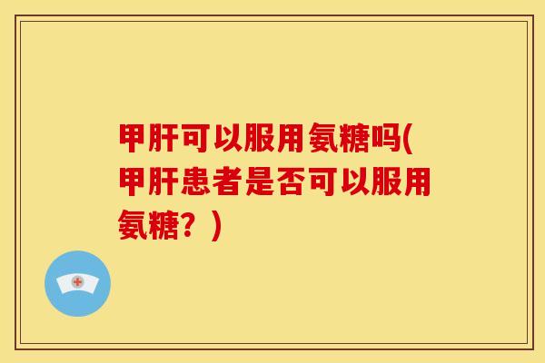 甲肝可以服用氨糖吗(甲肝患者是否可以服用氨糖？)