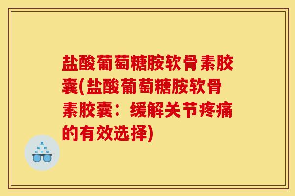 盐酸葡萄糖胺软骨素胶囊(盐酸葡萄糖胺软骨素胶囊：缓解关节疼痛的有效选择)