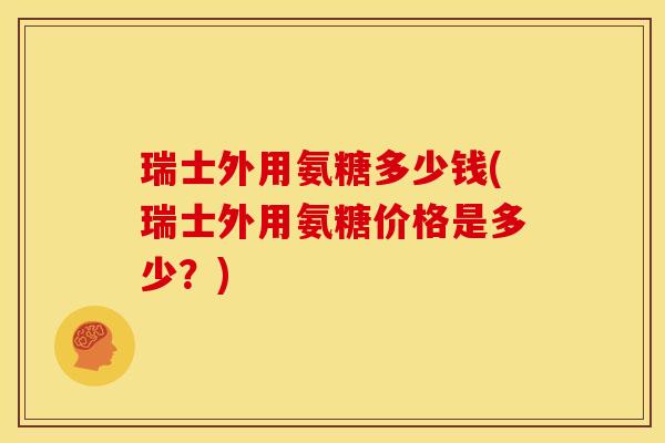 瑞士外用氨糖多少钱(瑞士外用氨糖价格是多少？)