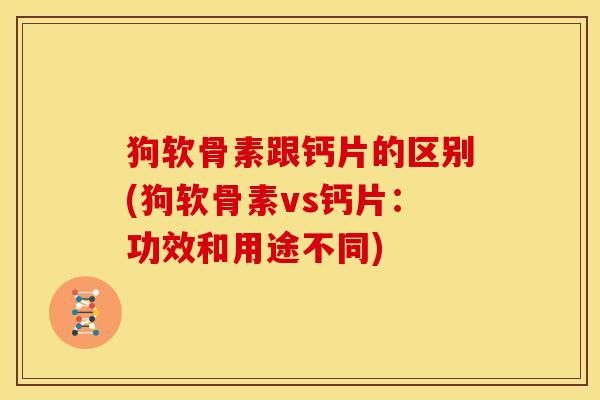 狗软骨素跟钙片的区别(狗软骨素vs钙片：功效和用途不同)