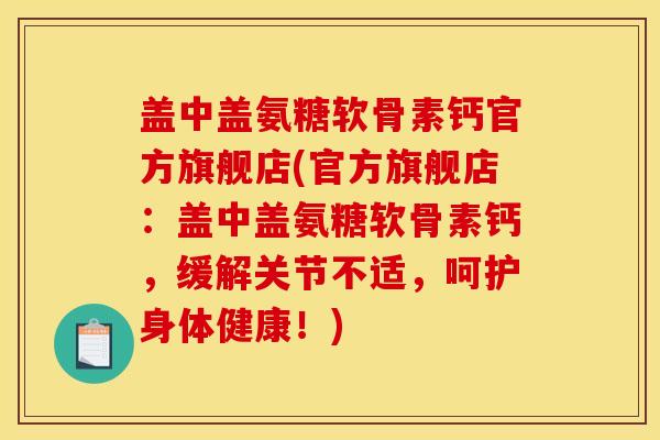 盖中盖氨糖软骨素钙官方旗舰店(官方旗舰店：盖中盖氨糖软骨素钙，缓解关节不适，呵护身体健康！)