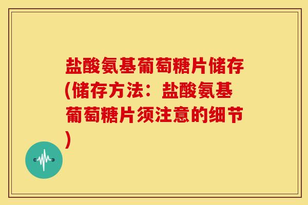 盐酸氨基葡萄糖片储存(储存方法：盐酸氨基葡萄糖片须注意的细节)