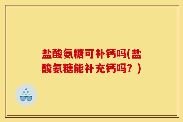 盐酸氨糖可补钙吗(盐酸氨糖能补充钙吗？)