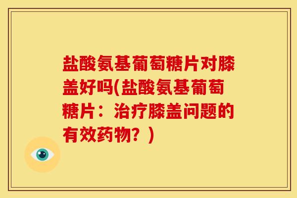 盐酸氨基葡萄糖片对膝盖好吗(盐酸氨基葡萄糖片:治疗膝盖问题的有效药物?)-第1张图片-关节骑士 盐酸氨基葡萄糖片对膝盖好吗(盐酸氨基葡萄糖片:治疗膝盖问题的有效药物?)-第1张图片-关节骑士