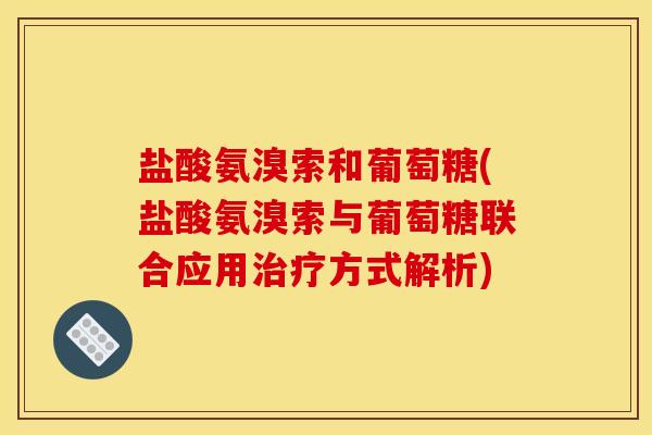 盐酸氨溴索和葡萄糖(盐酸氨溴索与葡萄糖联合应用治疗方式解析)