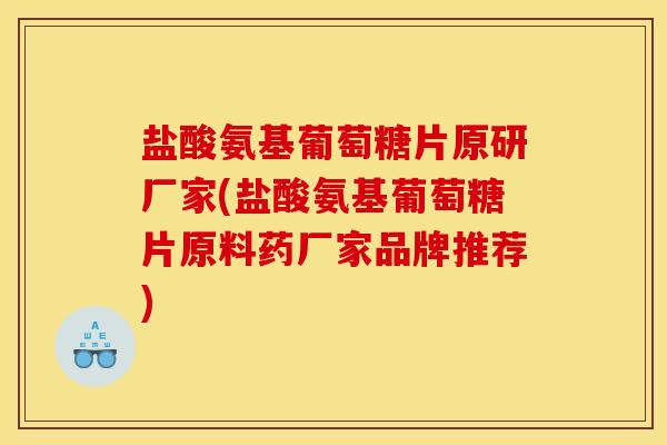 盐酸氨基葡萄糖片原研厂家(盐酸氨基葡萄糖片原料药厂家品牌推荐)
