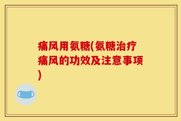 痛风用氨糖(氨糖治疗痛风的功效及注意事项)-第1张图片-关节骑士