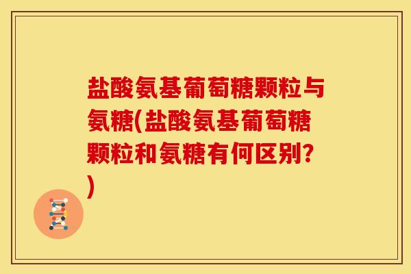 盐酸氨基葡萄糖颗粒与氨糖(盐酸氨基葡萄糖颗粒和氨糖有何区别？)