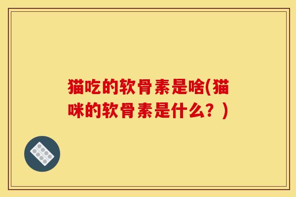 猫吃的软骨素是啥(猫咪的软骨素是什么？)