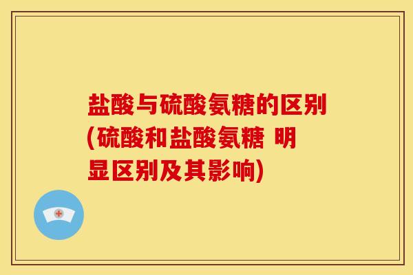 盐酸与硫酸氨糖的区别(硫酸和盐酸氨糖 明显区别及其影响)