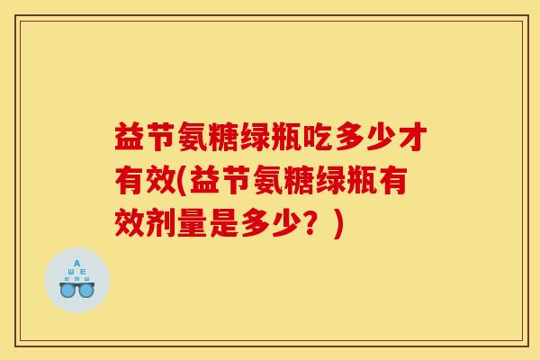 益节氨糖绿瓶吃多少才有效(益节氨糖绿瓶有效剂量是多少？)