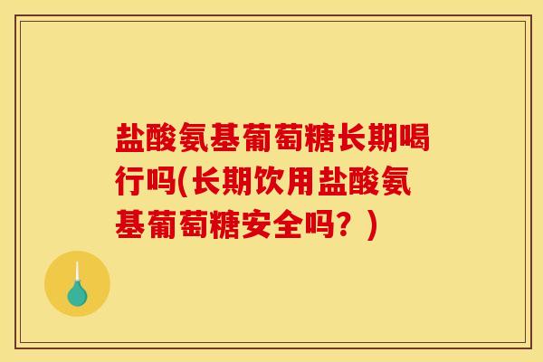 盐酸氨基葡萄糖长期喝行吗(长期饮用盐酸氨基葡萄糖安全吗？)