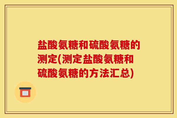 盐酸氨糖和硫酸氨糖的测定(测定盐酸氨糖和硫酸氨糖的方法汇总)