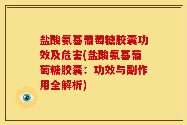 盐酸氨基葡萄糖胶囊功效及危害(盐酸氨基葡萄糖胶囊：功效与副作用全解析)