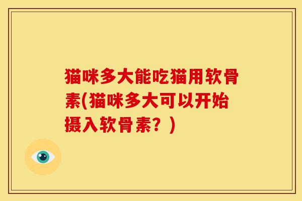 猫咪多大能吃猫用软骨素(猫咪多大可以开始摄入软骨素？)