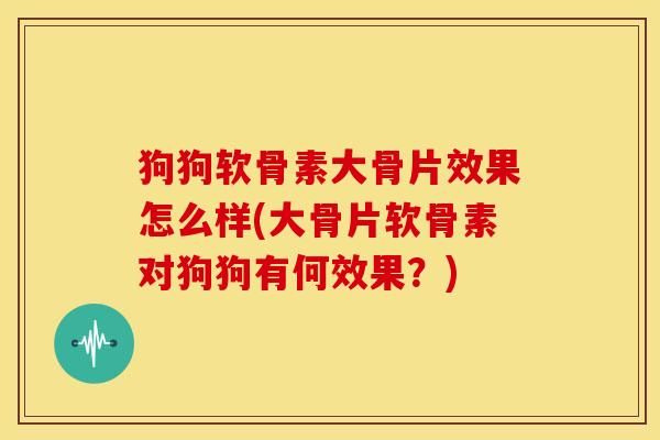 狗狗软骨素大骨片效果怎么样(大骨片软骨素对狗狗有何效果？)