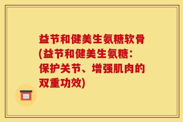 益节和健美生氨糖软骨(益节和健美生氨糖：保护关节、增强肌肉的双重功效)