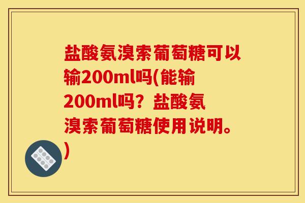 盐酸氨溴索葡萄糖可以输200ml吗(能输200ml吗？盐酸氨溴索葡萄糖使用说明。)
