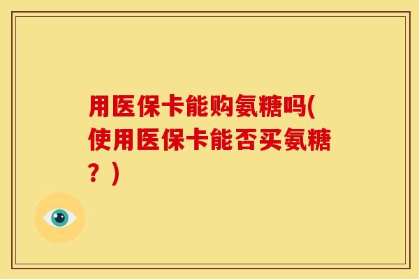 用医保卡能购氨糖吗(使用医保卡能否买氨糖？)