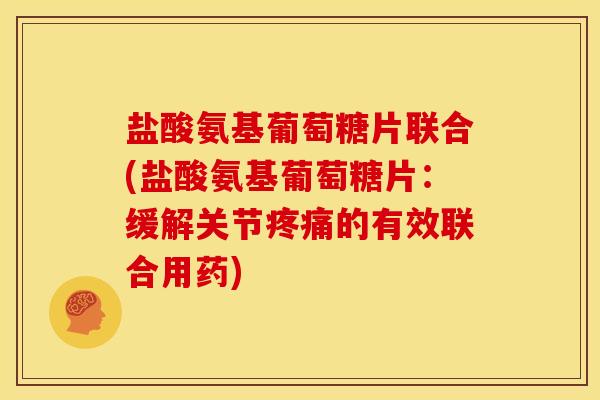 盐酸氨基葡萄糖片联合(盐酸氨基葡萄糖片：缓解关节疼痛的有效联合用药)-第1张图片-关节骑士