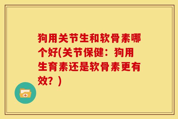 狗用关节生和软骨素哪个好(关节保健：狗用生育素还是软骨素更有效？)