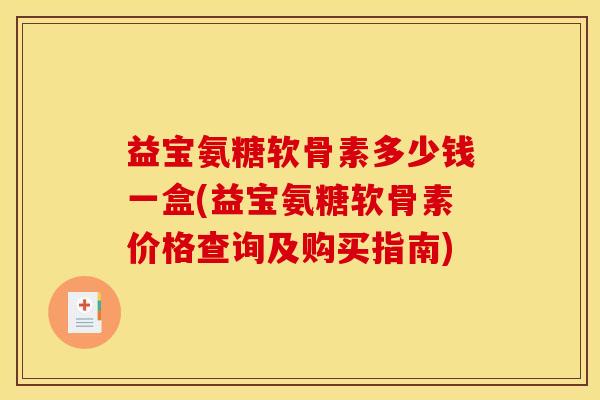 益宝氨糖软骨素多少钱一盒(益宝氨糖软骨素价格查询及购买指南)